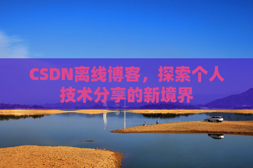 CSDN离线博客,探索个人技术分享的新境界 CSDN离线博客,探索个人技术分享的新境界