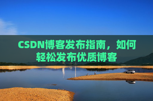 CSDN博客发布指南,如何轻松发布优质博客
