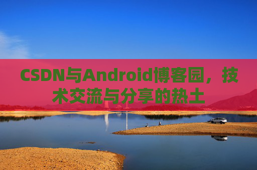 CSDN与Android博客园,技术交流与分享的热土