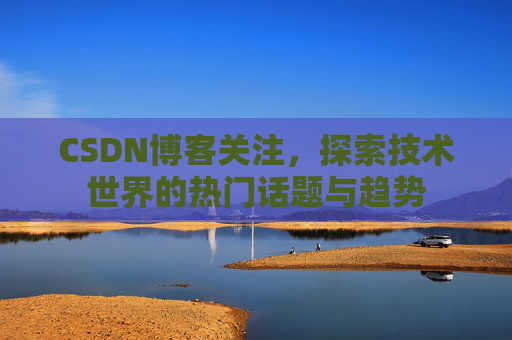 CSDN博客关注，探索技术世界的热门话题与趋势