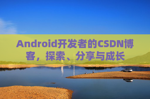 Android开发者的CSDN博客，探索、分享与成长